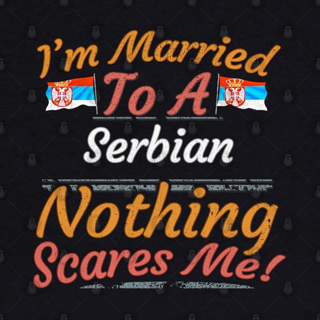 I'm Married To A Serbian Nothing Scares Me - Gift for Serbian From Serbia Europe,Southern Europe, by Country Flags